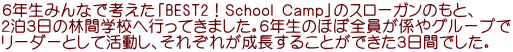 ６年生みんなで考えた「BEST2！Ｓｃｈｏｏｌ Ｃａｍｐ」のスローガンのもと、 ２泊３日の林間学校へ行ってきました。６年生のほぼ全員が係やグループで リーダーとして活動し、それぞれが成長することができた３日間でした。