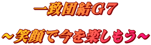 一致団結G7  ～笑顔で今を楽しもう～