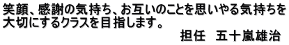 笑顔、感謝の気持ち、お互いのことを思いやる気持ちを 大切にするクラスを目指します。 　　　　　　　　　　　　　　　　　　　　担任　五十嵐雄治